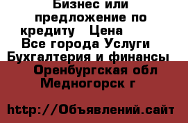 Бизнес или предложение по кредиту › Цена ­ 123 - Все города Услуги » Бухгалтерия и финансы   . Оренбургская обл.,Медногорск г.